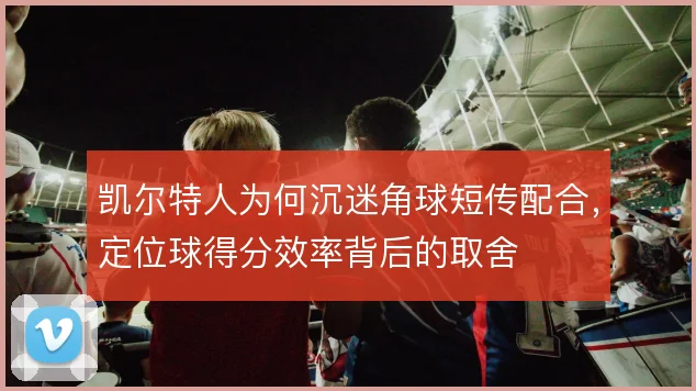 凯尔特人为何沉迷角球短传配合,定位球得分效率背后的取舍