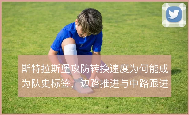 斯特拉斯堡攻防转换速度为何能成为队史标签，边路推进与中路跟进如何衔接