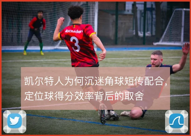 凯尔特人为何沉迷角球短传配合，定位球得分效率背后的取舍