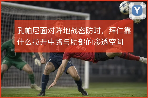 孔帕尼面对阵地战密防时,拜仁靠什么拉开中路与肋部的渗透空间