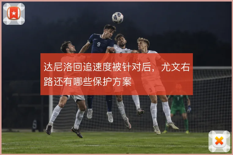 达尼洛回追速度被针对后,尤文右路还有哪些保护方案