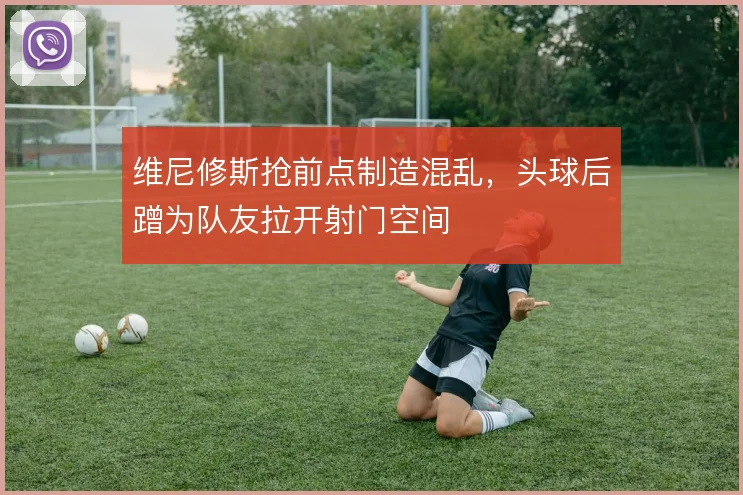 维尼修斯抢前点制造混乱，头球后蹭为队友拉开射门空间