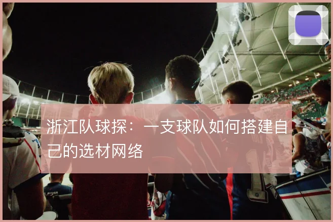 浙江队球探:一支球队如何搭建自己的选材网络