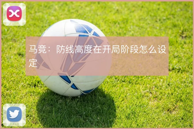 马竞:防线高度在开局阶段怎么设定