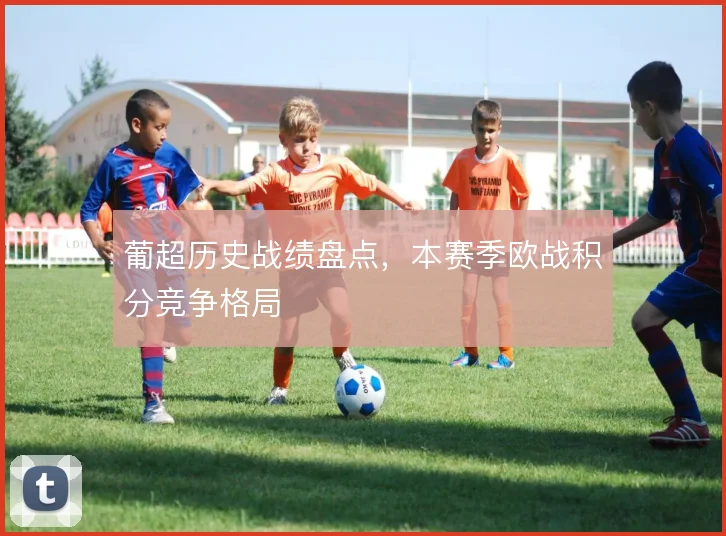 葡超历史战绩盘点,本赛季欧战积分竞争格局