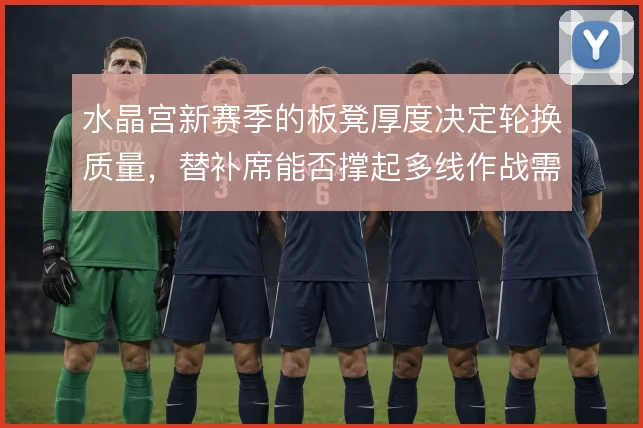 水晶宫新赛季的板凳厚度决定轮换质量，替补席能否撑起多线作战需求