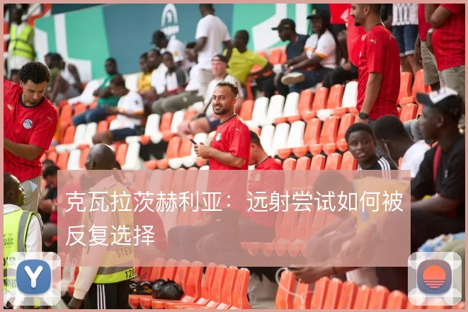 克瓦拉茨赫利亚:远射尝试如何被反复选择