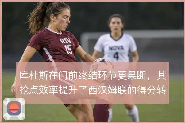 库杜斯在门前终结环节更果断，其抢点效率提升了西汉姆联的得分转化