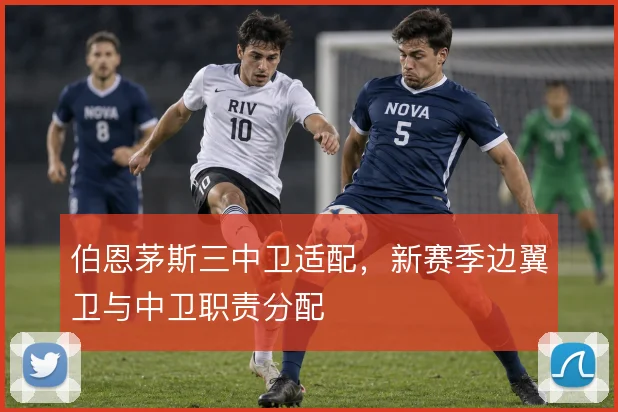 伯恩茅斯三中卫适配,新赛季边翼卫与中卫职责分配