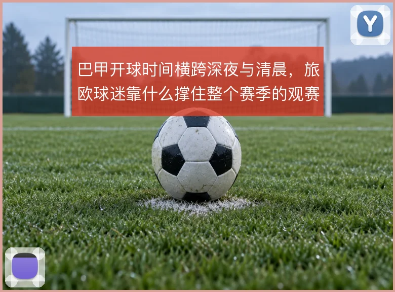 巴甲开球时间横跨深夜与清晨，旅欧球迷靠什么撑住整个赛季的观赛节奏