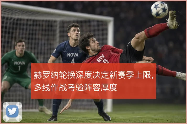 赫罗纳轮换深度决定新赛季上限,多线作战考验阵容厚度