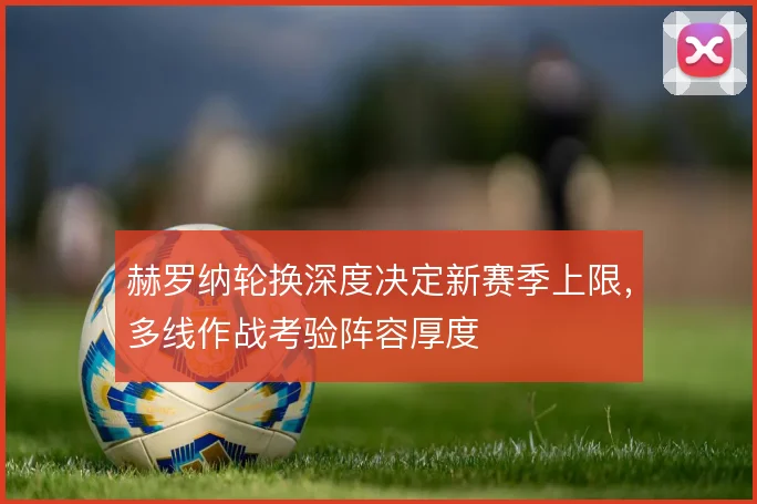 赫罗纳轮换深度决定新赛季上限,多线作战考验阵容厚度