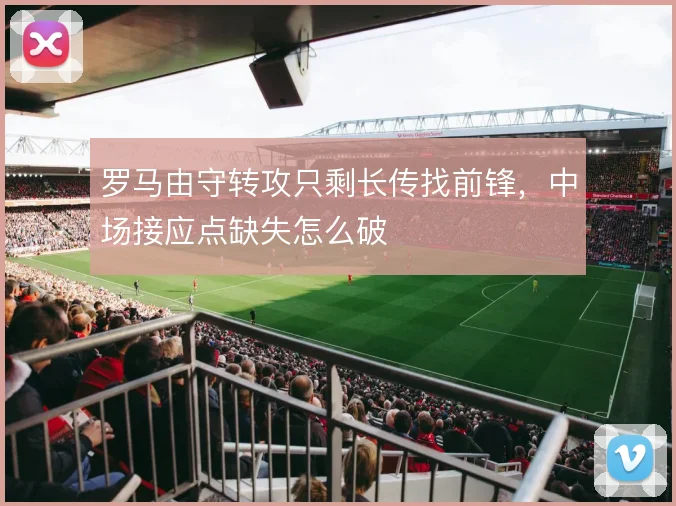 罗马由守转攻只剩长传找前锋,中场接应点缺失怎么破