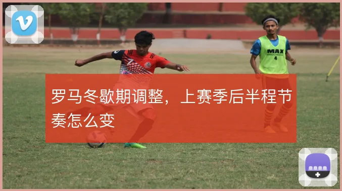 罗马冬歇期调整，上赛季后半程节奏怎么变