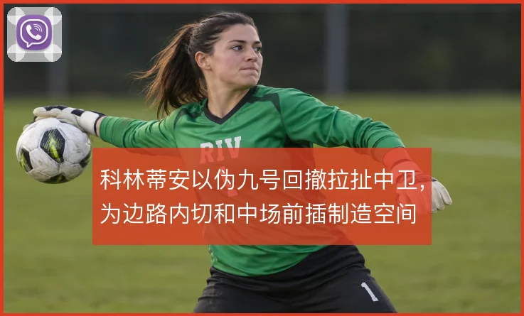 科林蒂安以伪九号回撤拉扯中卫，为边路内切和中场前插制造空间