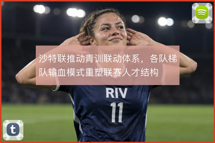 沙特联推动青训联动体系,各队梯队输血模式重塑联赛人才结构