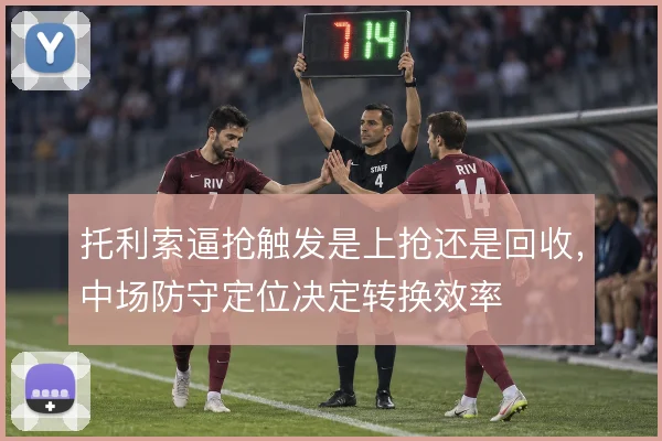 托利索逼抢触发是上抢还是回收,中场防守定位决定转换效率