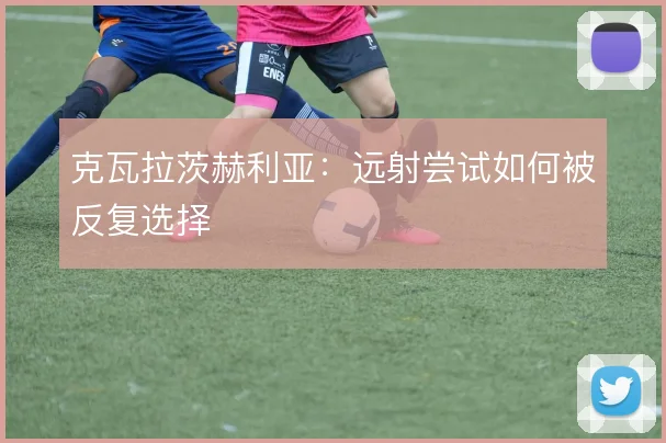 克瓦拉茨赫利亚:远射尝试如何被反复选择