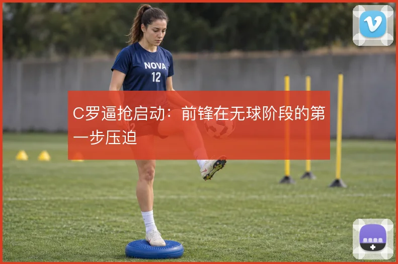 C罗逼抢启动：前锋在无球阶段的第一步压迫