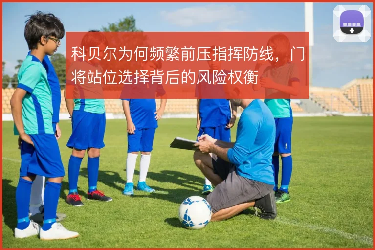科贝尔为何频繁前压指挥防线，门将站位选择背后的风险权衡