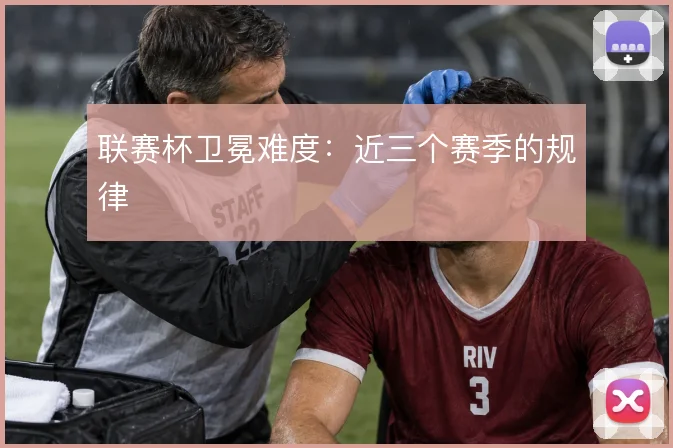 联赛杯卫冕难度:近三个赛季的规律