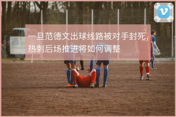 一旦范德文出球线路被对手封死,热刺后场推进将如何调整