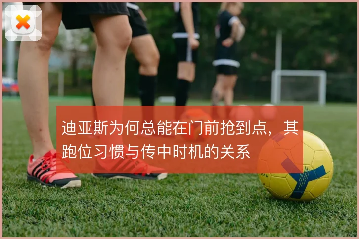 迪亚斯为何总能在门前抢到点，其跑位习惯与传中时机的关系