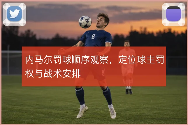 内马尔罚球顺序观察，定位球主罚权与战术安排
