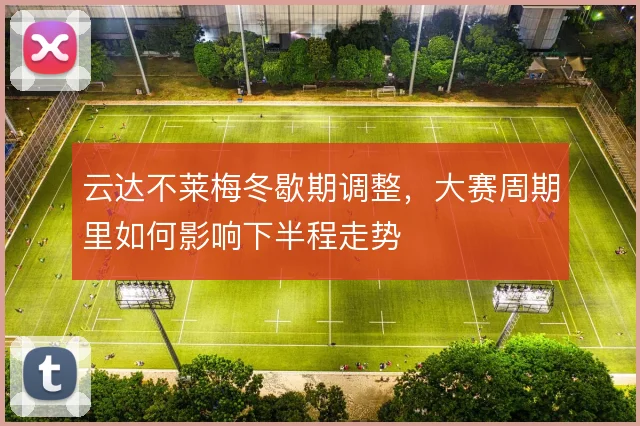 云达不莱梅冬歇期调整，大赛周期里如何影响下半程走势