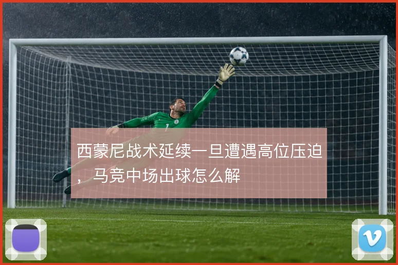 西蒙尼战术延续一旦遭遇高位压迫,马竞中场出球怎么解