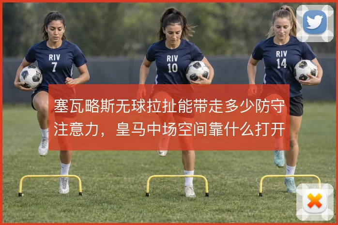 塞瓦略斯无球拉扯能带走多少防守注意力，皇马中场空间靠什么打开