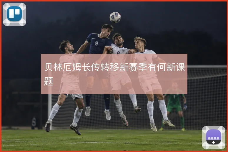 贝林厄姆长传转移新赛季有何新课题