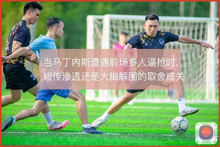 当马丁内斯遭遇前场多人逼抢时，短传渗透还是大脚解围的取舍成关键