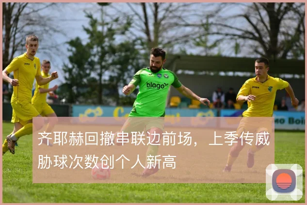 齐耶赫回撤串联边前场，上季传威胁球次数创个人新高