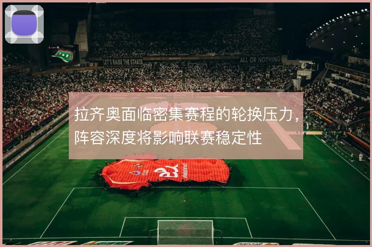 拉齐奥面临密集赛程的轮换压力，阵容深度将影响联赛稳定性