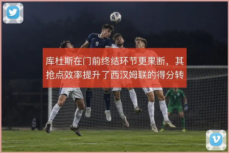 库杜斯在门前终结环节更果断，其抢点效率提升了西汉姆联的得分转化