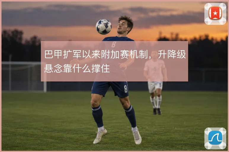 巴甲扩军以来附加赛机制，升降级悬念靠什么撑住