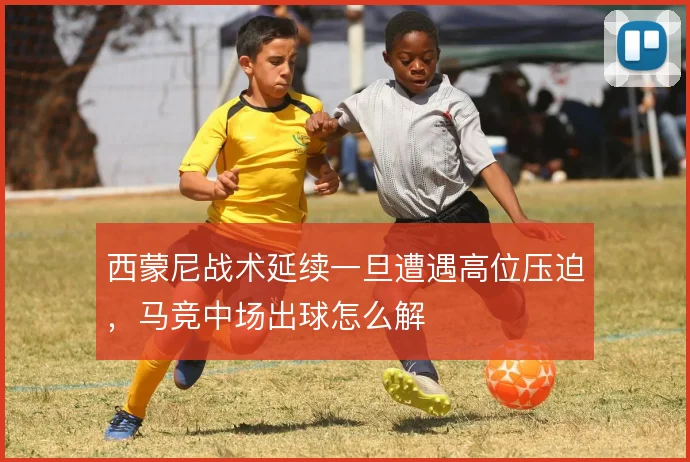 西蒙尼战术延续一旦遭遇高位压迫,马竞中场出球怎么解