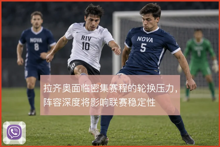 拉齐奥面临密集赛程的轮换压力，阵容深度将影响联赛稳定性