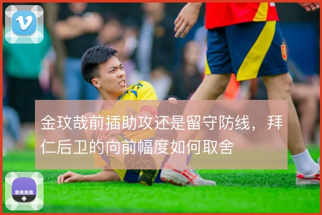 金玟哉前插助攻还是留守防线，拜仁后卫的向前幅度如何取舍