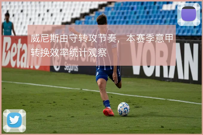 威尼斯由守转攻节奏，本赛季意甲转换效率统计观察
