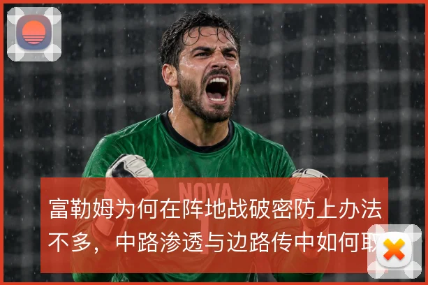 富勒姆为何在阵地战破密防上办法不多，中路渗透与边路传中如何取舍