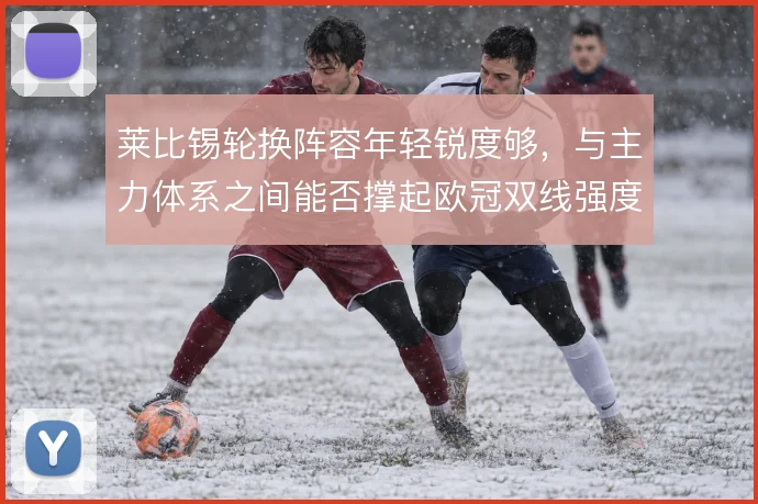 莱比锡轮换阵容年轻锐度够,与主力体系之间能否撑起欧冠双线强度