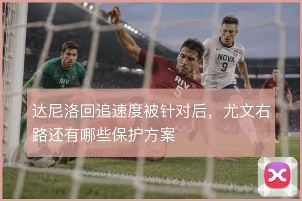 达尼洛回追速度被针对后,尤文右路还有哪些保护方案