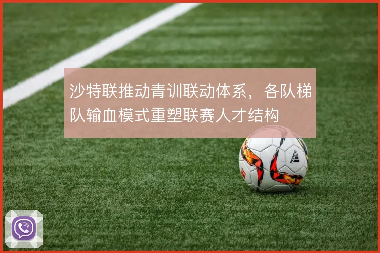 沙特联推动青训联动体系,各队梯队输血模式重塑联赛人才结构