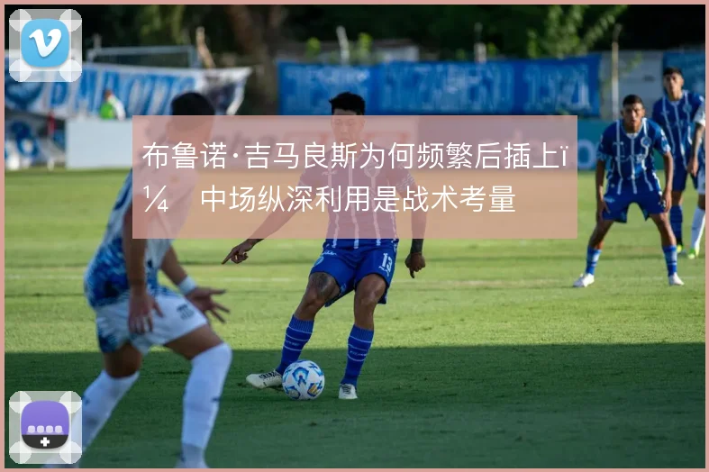 布鲁诺·吉马良斯为何频繁后插上，中场纵深利用是战术考量