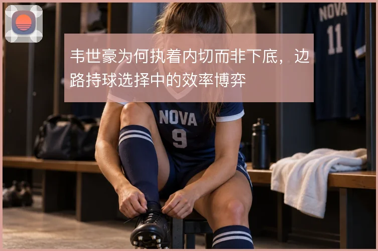韦世豪为何执着内切而非下底,边路持球选择中的效率博弈