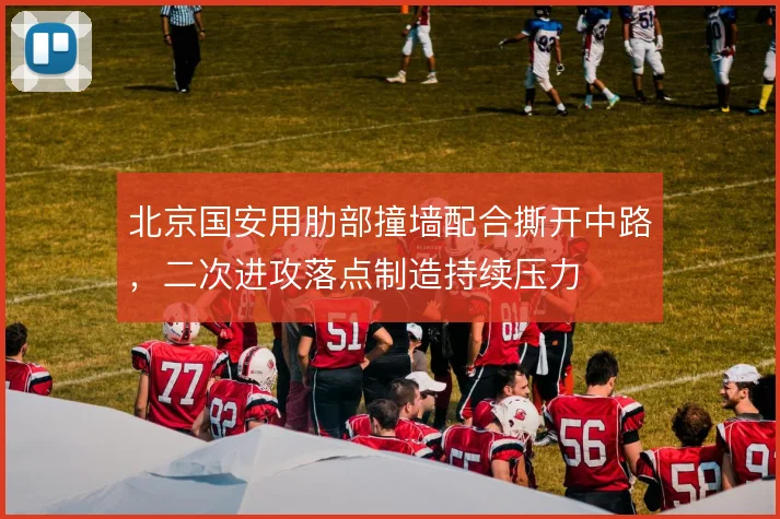 北京国安用肋部撞墙配合撕开中路,二次进攻落点制造持续压力