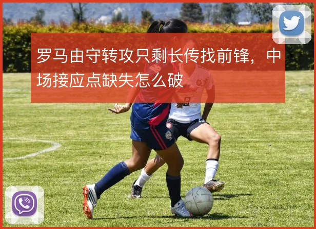 罗马由守转攻只剩长传找前锋，中场接应点缺失怎么破