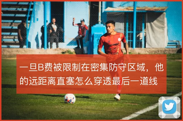 一旦B费被限制在密集防守区域，他的远距离直塞怎么穿透最后一道线